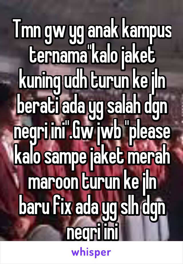 Tmn gw yg anak kampus ternama"kalo jaket kuning udh turun ke jln berati ada yg salah dgn negri ini".Gw jwb "please kalo sampe jaket merah maroon turun ke jln baru fix ada yg slh dgn negri ini