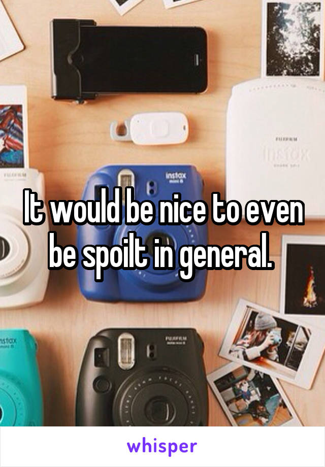 It would be nice to even be spoilt in general. 