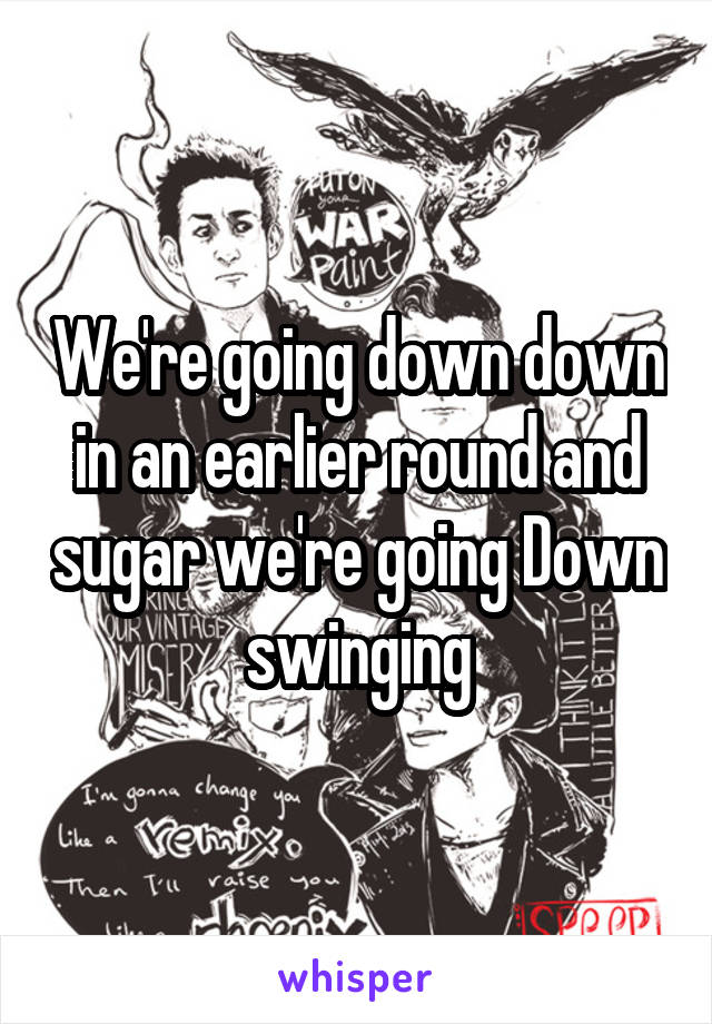 We're going down down in an earlier round and sugar we're going Down swinging