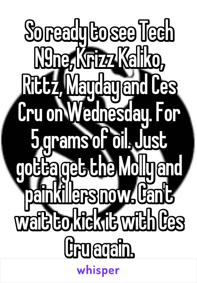 So ready to see Tech N9ne, Krizz Kaliko, Rittz, Mayday and Ces Cru on Wednesday. For 5 grams of oil. Just gotta get the Molly and painkillers now. Can't wait to kick it with Ces Cru again.