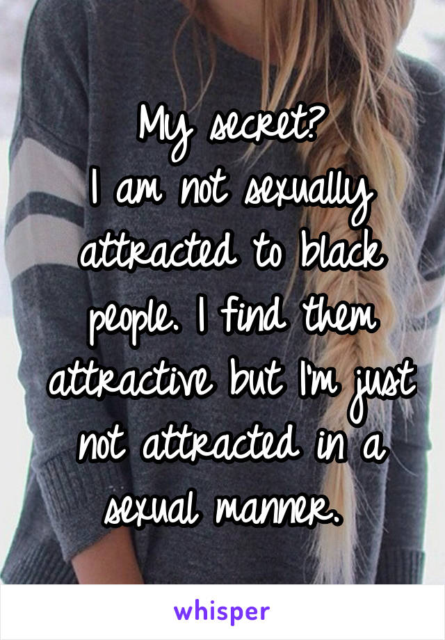 My secret?
I am not sexually attracted to black people. I find them attractive but I'm just not attracted in a sexual manner. 