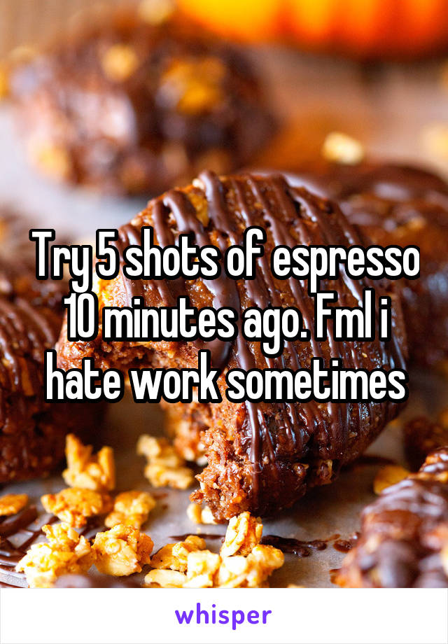 Try 5 shots of espresso 10 minutes ago. Fml i hate work sometimes