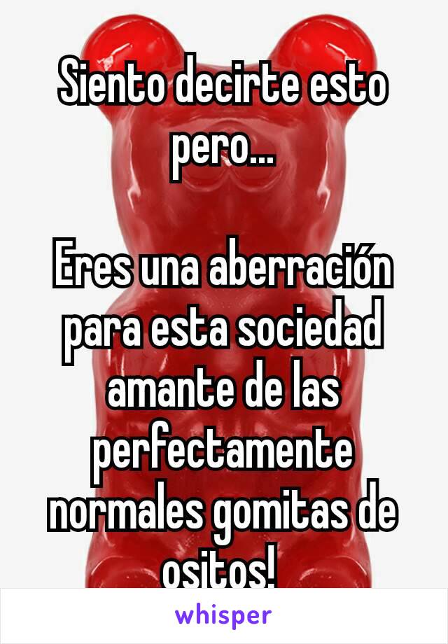 Siento decirte esto pero...

Eres una aberración para esta sociedad amante de las perfectamente normales gomitas de ositos! 