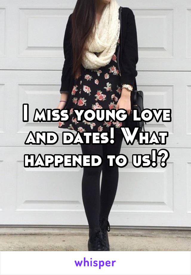 I miss young love and dates! What happened to us!?