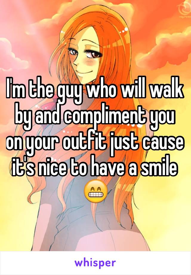 I'm the guy who will walk by and compliment you on your outfit just cause it's nice to have a smile 😁