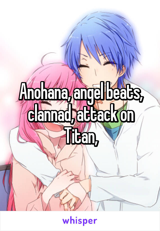 Anohana, angel beats, clannad, attack on Titan,