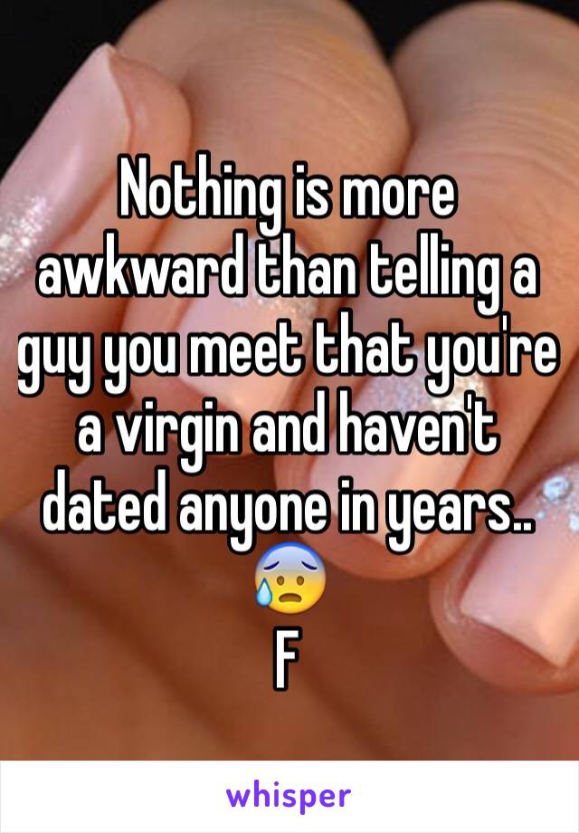 Nothing is more awkward than telling a guy you meet that you're a virgin and haven't dated anyone in years.. 😰
F