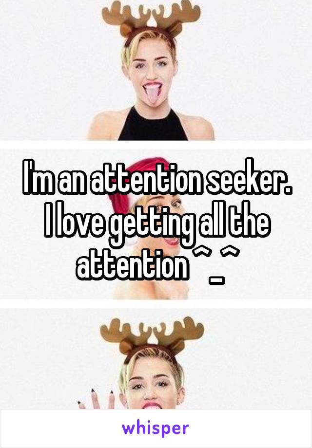 I'm an attention seeker. I love getting all the attention ^_^