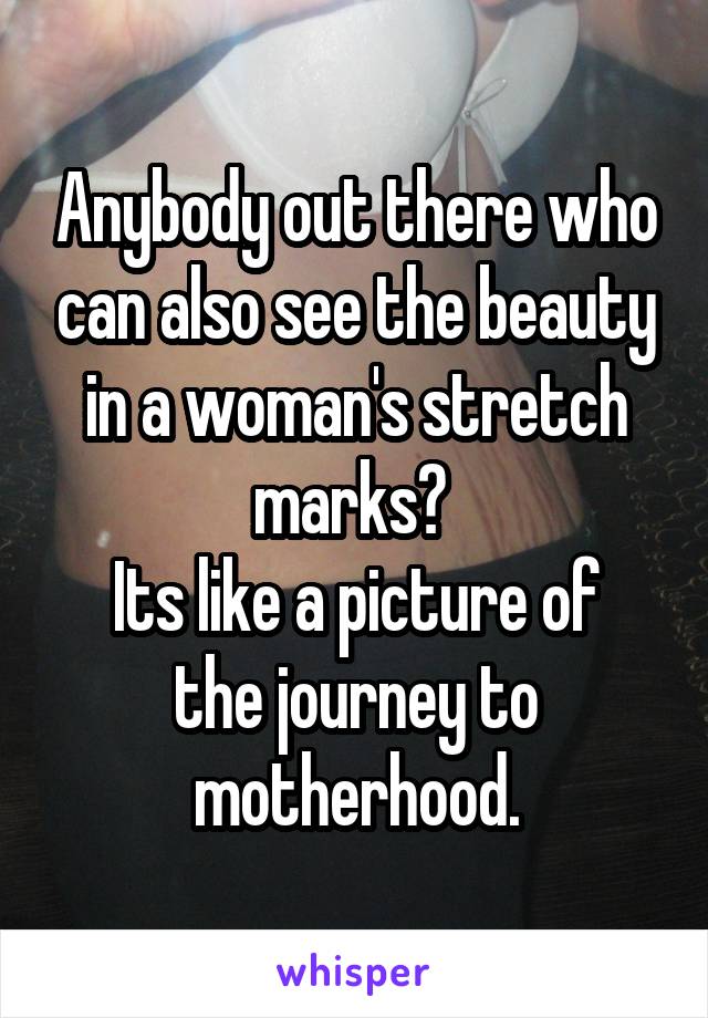 Anybody out there who can also see the beauty in a woman's stretch marks? 
Its like a picture of the journey to motherhood.