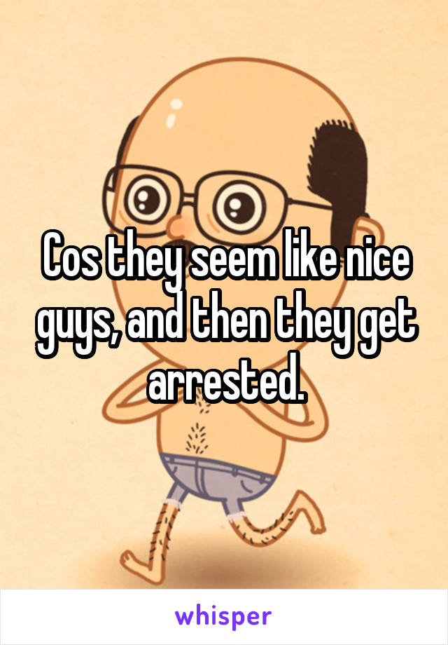 Cos they seem like nice guys, and then they get arrested.