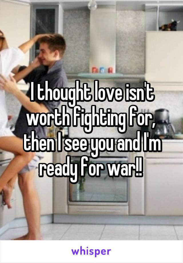 I thought love isn't worth fighting for,  then I see you and I'm ready for war!! 