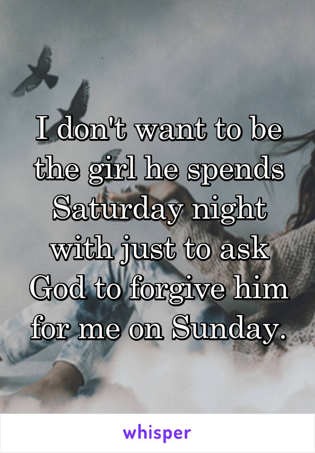 I don't want to be the girl he spends Saturday night with just to ask God to forgive him for me on Sunday.