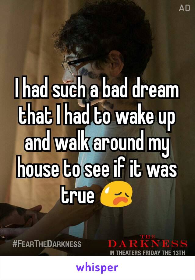 I had such a bad dream that I had to wake up and walk around my house to see if it was true 😥