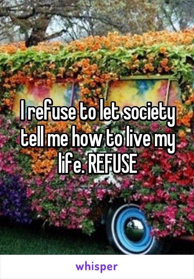 I refuse to let society tell me how to live my life. REFUSE