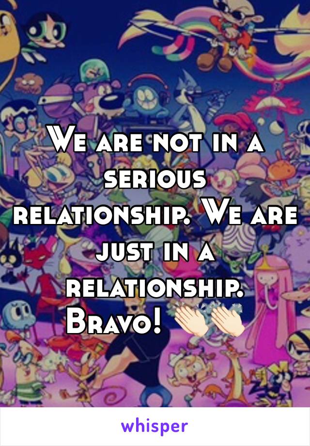 We are not in a serious relationship. We are just in a relationship. 
Bravo! 👏🏻👏🏻