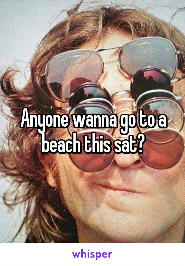 Anyone wanna go to a beach this sat?