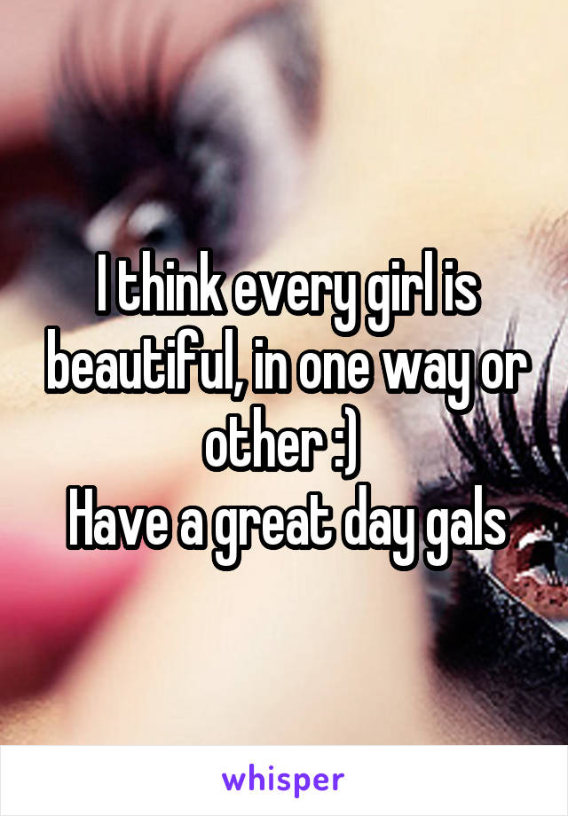 I think every girl is beautiful, in one way or other :) 
Have a great day gals