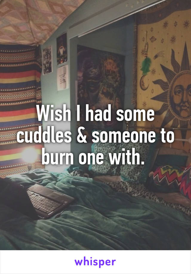 Wish I had some cuddles & someone to burn one with. 