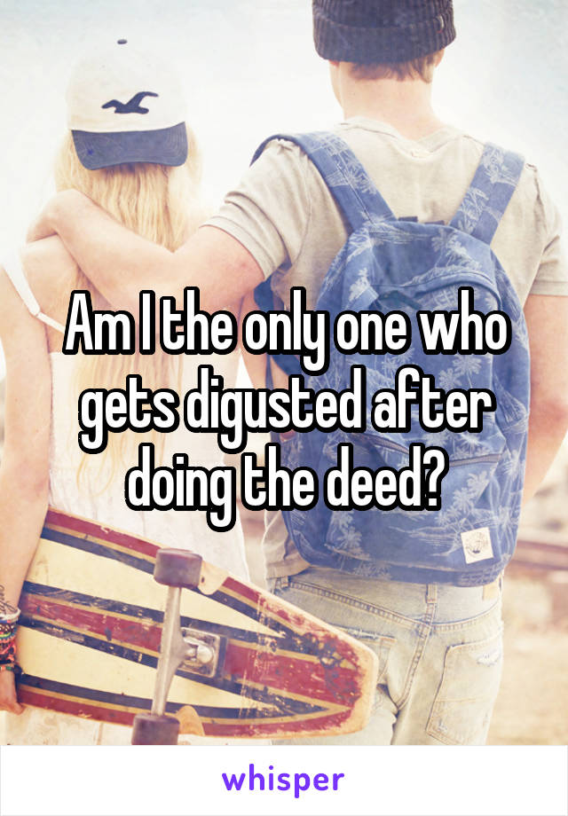 Am I the only one who gets digusted after doing the deed?