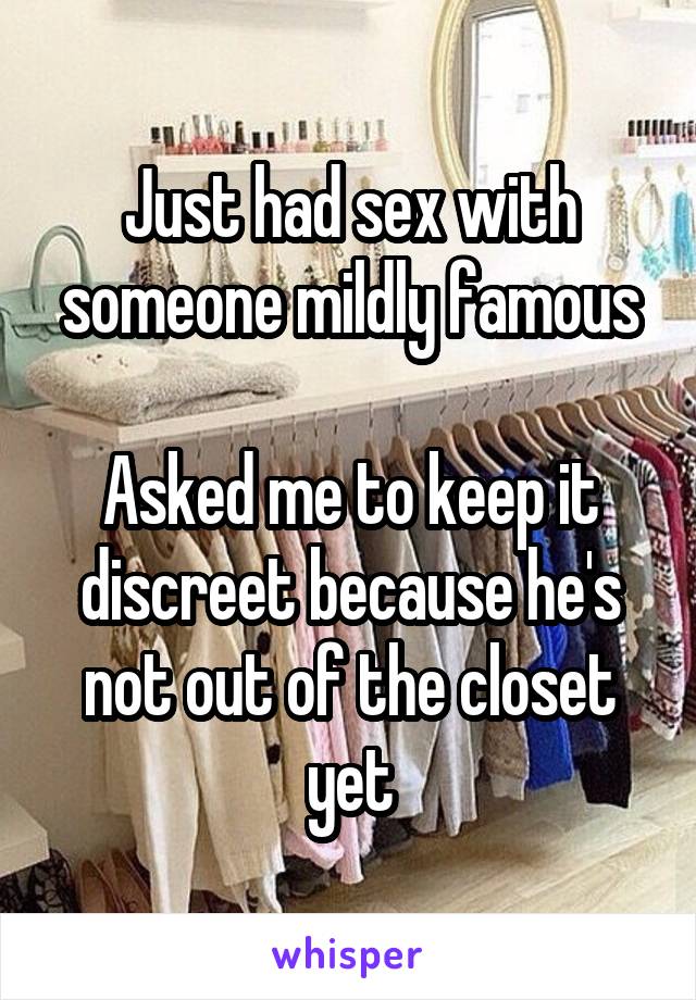 Just had sex with someone mildly famous

Asked me to keep it discreet because he's not out of the closet yet