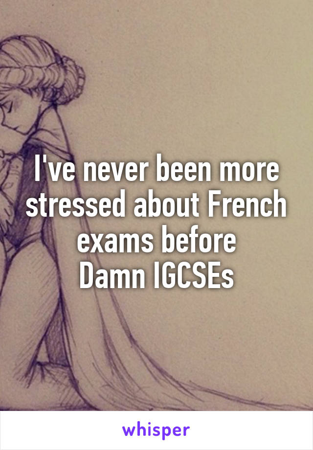 I've never been more stressed about French exams before
Damn IGCSEs