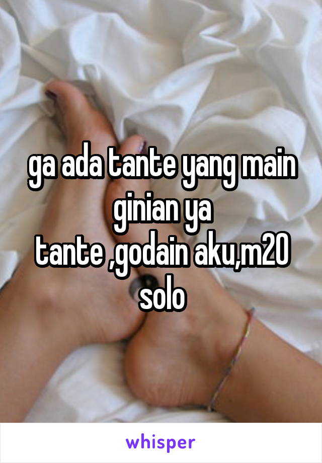 ga ada tante yang main ginian ya
tante ,godain aku,m20 solo