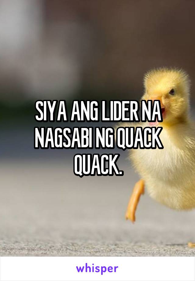 SIYA ANG LIDER NA NAGSABI NG QUACK QUACK.