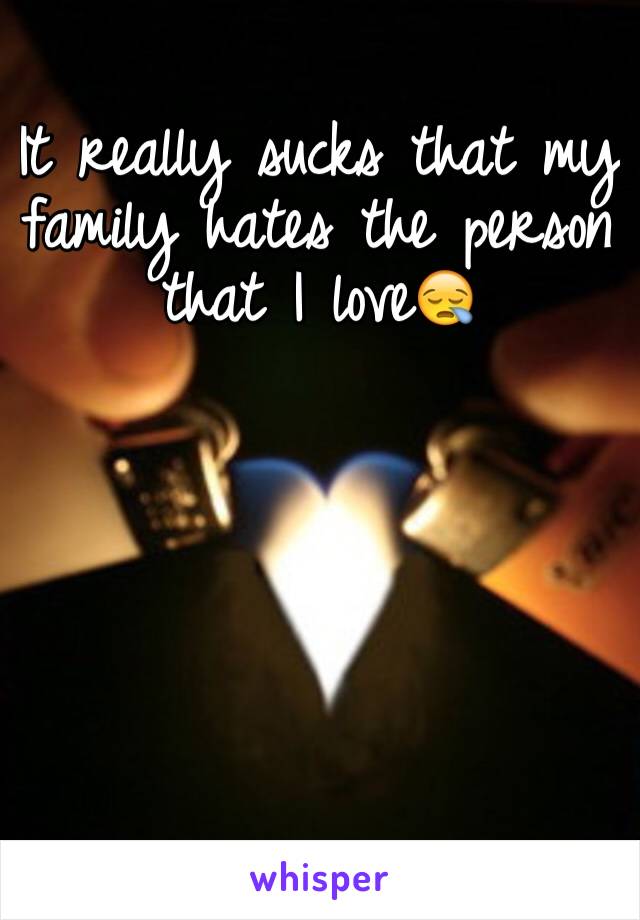 It really sucks that my family hates the person that I love😪