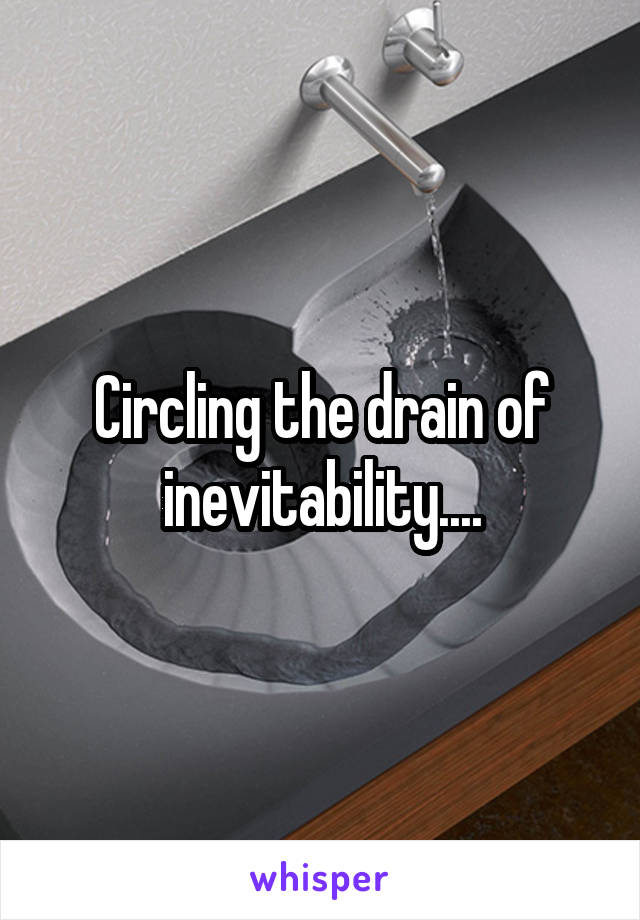 Circling the drain of inevitability....