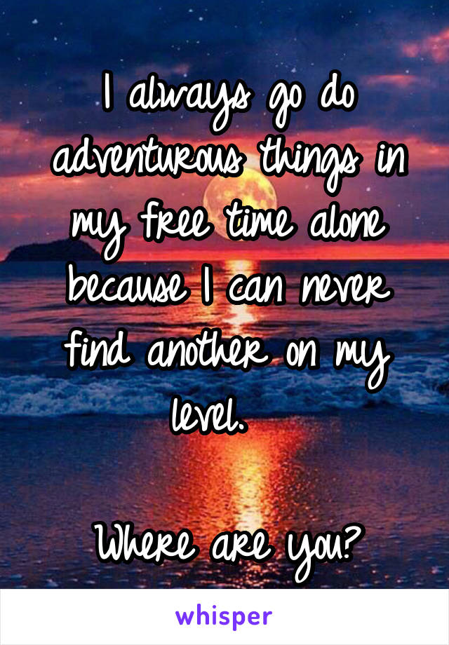 I always go do adventurous things in my free time alone because I can never find another on my level.  

Where are you?