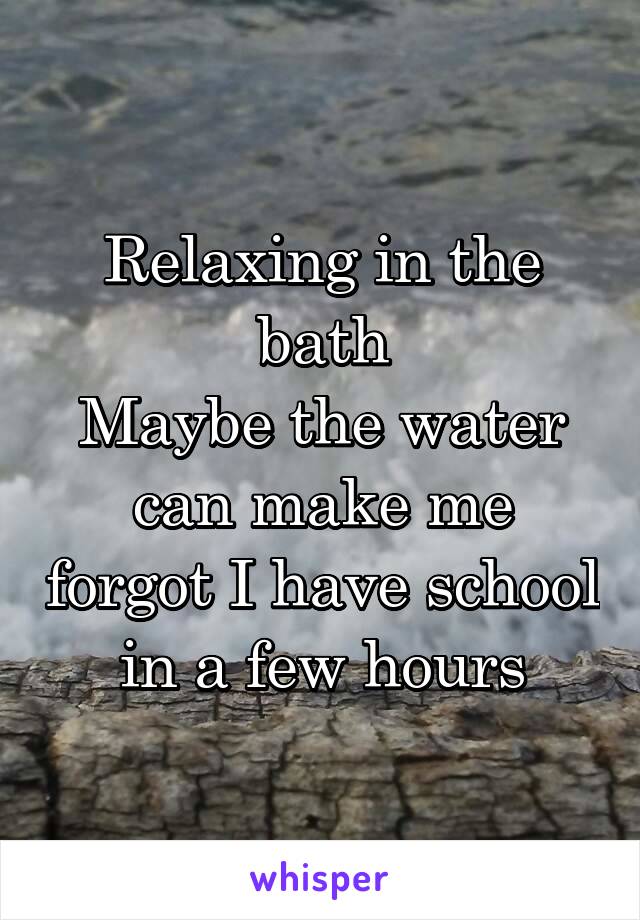 Relaxing in the bath
Maybe the water can make me forgot I have school in a few hours