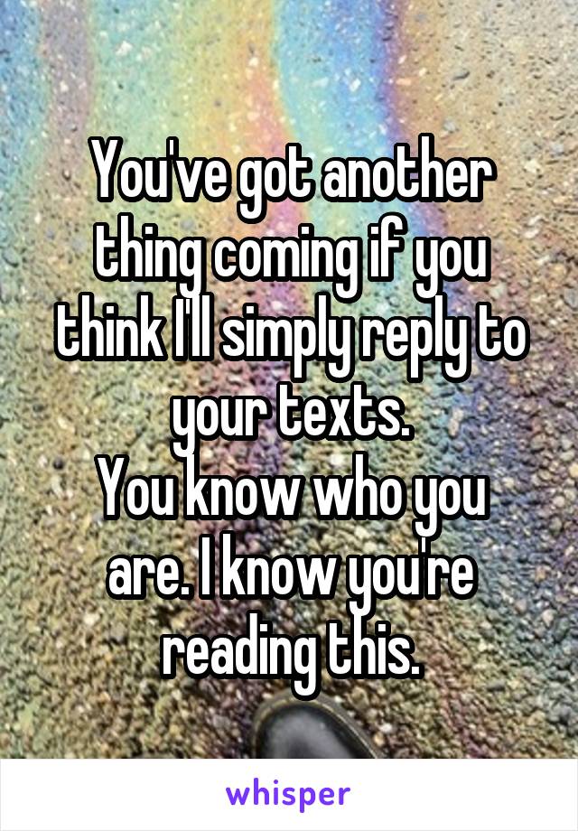 You've got another thing coming if you think I'll simply reply to your texts.
You know who you are. I know you're reading this.