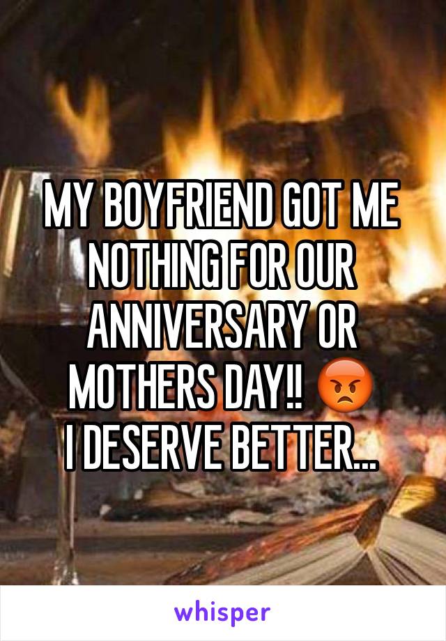 MY BOYFRIEND GOT ME NOTHING FOR OUR ANNIVERSARY OR MOTHERS DAY!! 😡 
I DESERVE BETTER...