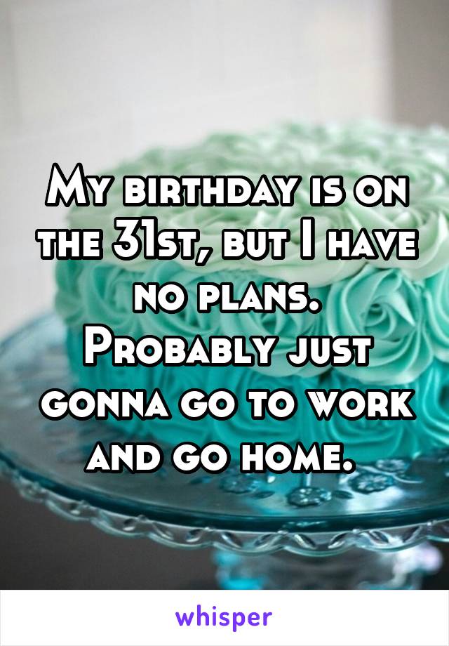 My birthday is on the 31st, but I have no plans. Probably just gonna go to work and go home. 