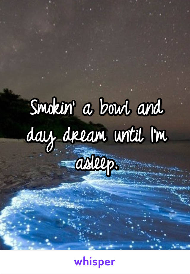 Smokin' a bowl and day dream until I'm asleep.