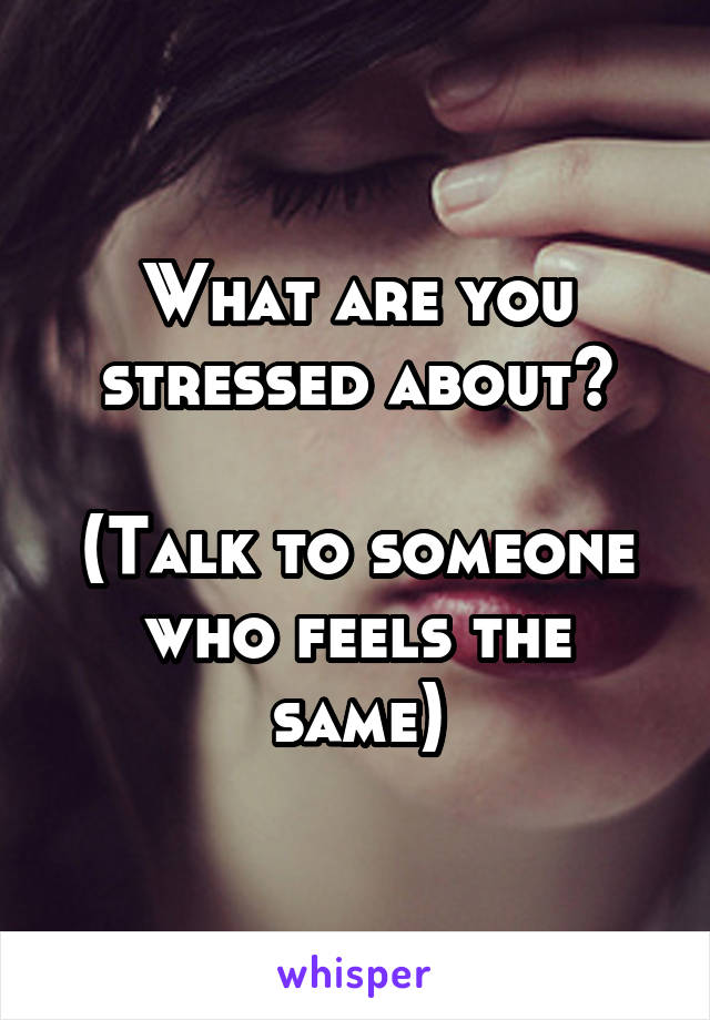 What are you stressed about?

(Talk to someone who feels the same)