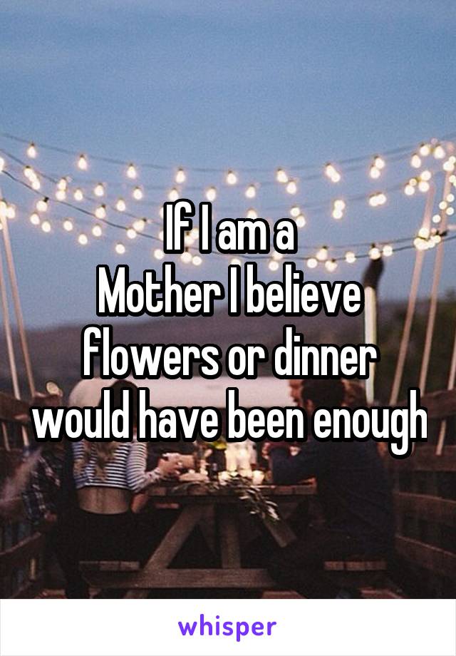 If I am a
Mother I believe flowers or dinner would have been enough