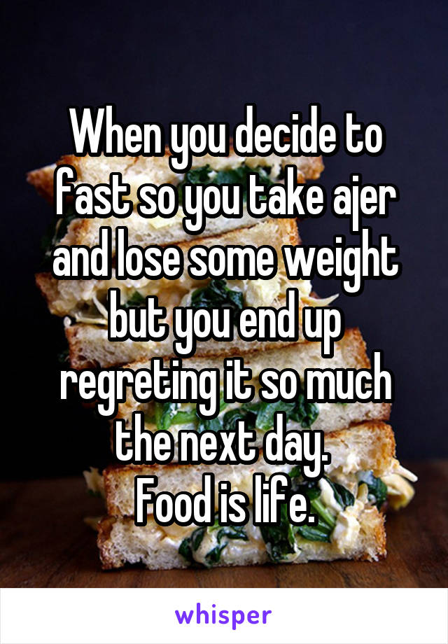 When you decide to fast so you take ajer and lose some weight but you end up regreting it so much the next day. 
Food is life.