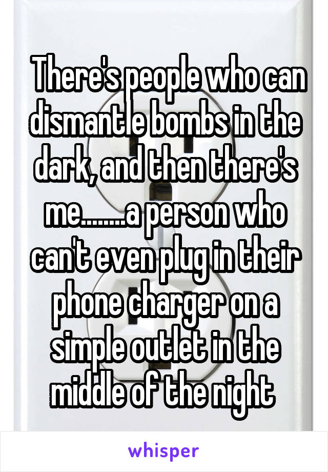  There's people who can dismantle bombs in the dark, and then there's me........a person who can't even plug in their phone charger on a simple outlet in the middle of the night 