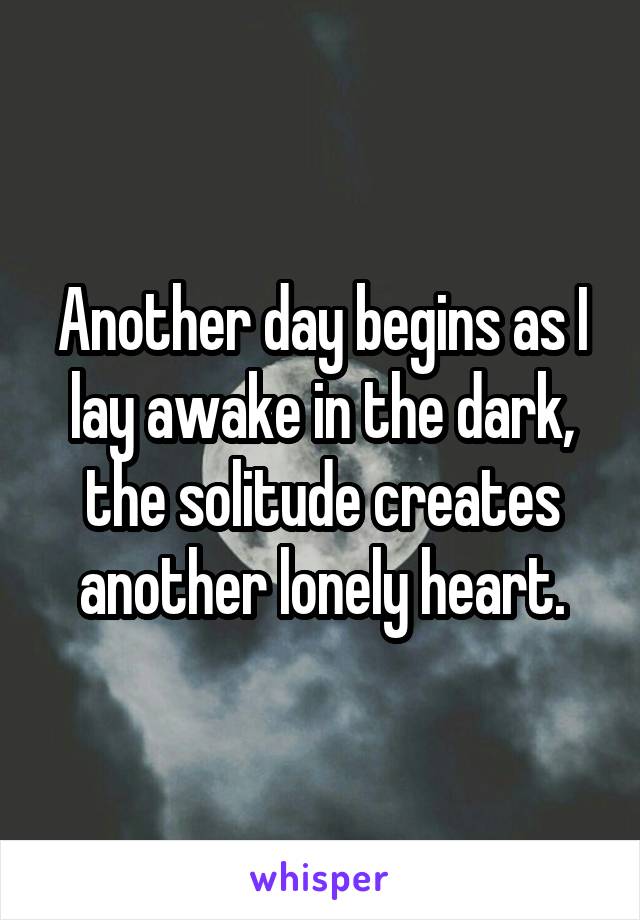 Another day begins as I lay awake in the dark, the solitude creates another lonely heart.