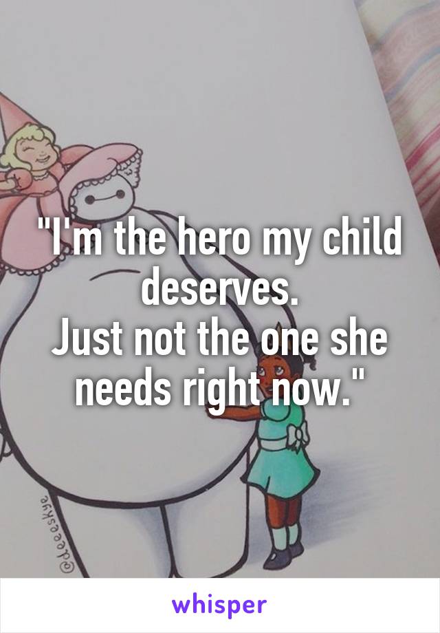 "I'm the hero my child deserves.
Just not the one she needs right now."