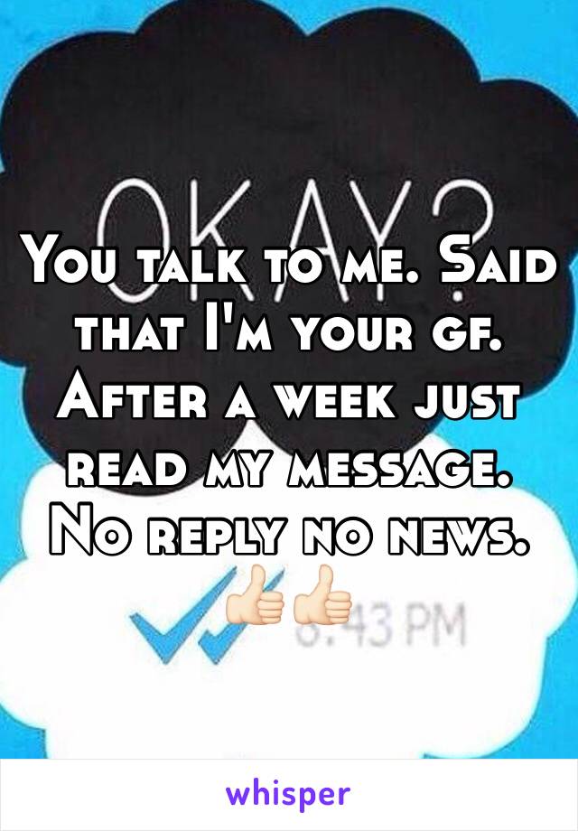 You talk to me. Said that I'm your gf. After a week just read my message. No reply no news. 👍🏻👍🏻