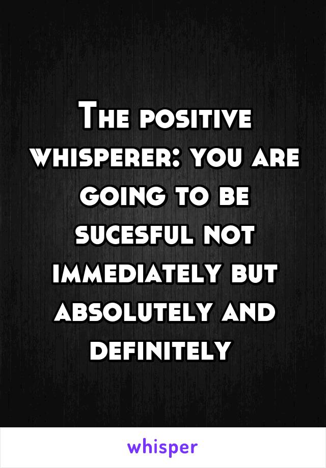 The positive whisperer: you are going to be sucesful not immediately but absolutely and definitely 