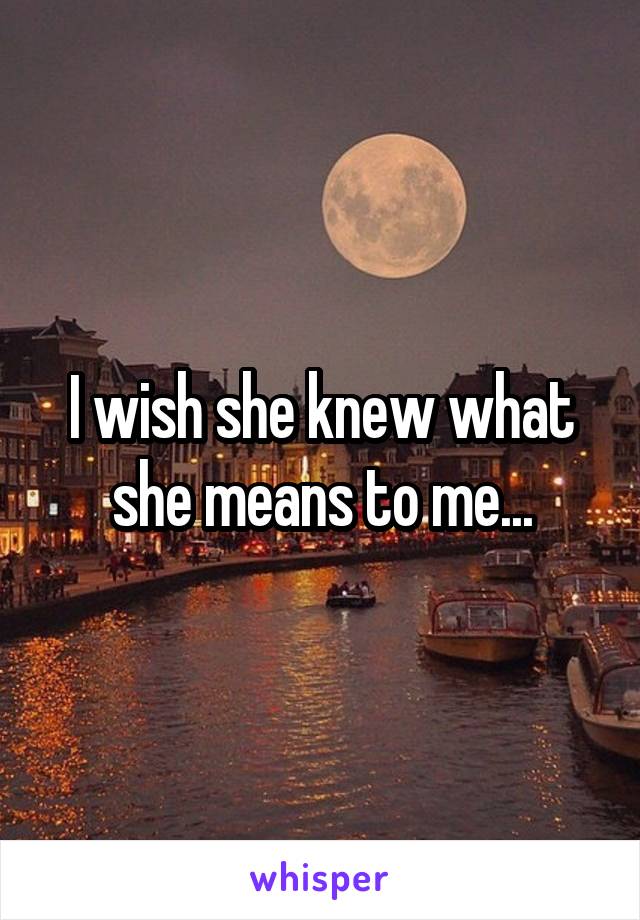 I wish she knew what she means to me...