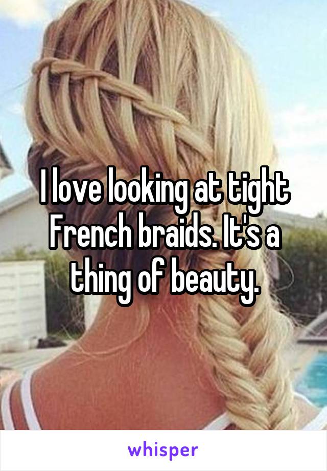 I love looking at tight French braids. It's a thing of beauty.