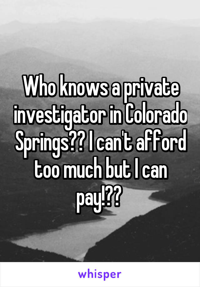 Who knows a private investigator in Colorado Springs?? I can't afford too much but I can pay!?? 