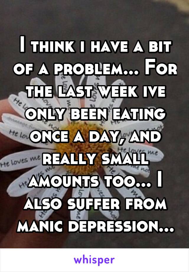 I think i have a bit of a problem... For the last week ive only been eating once a day, and really small amounts too... I also suffer from manic depression...