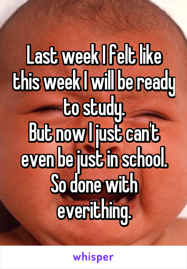 Last week I felt like this week I will be ready to study.
But now I just can't even be just in school.
So done with everithing.