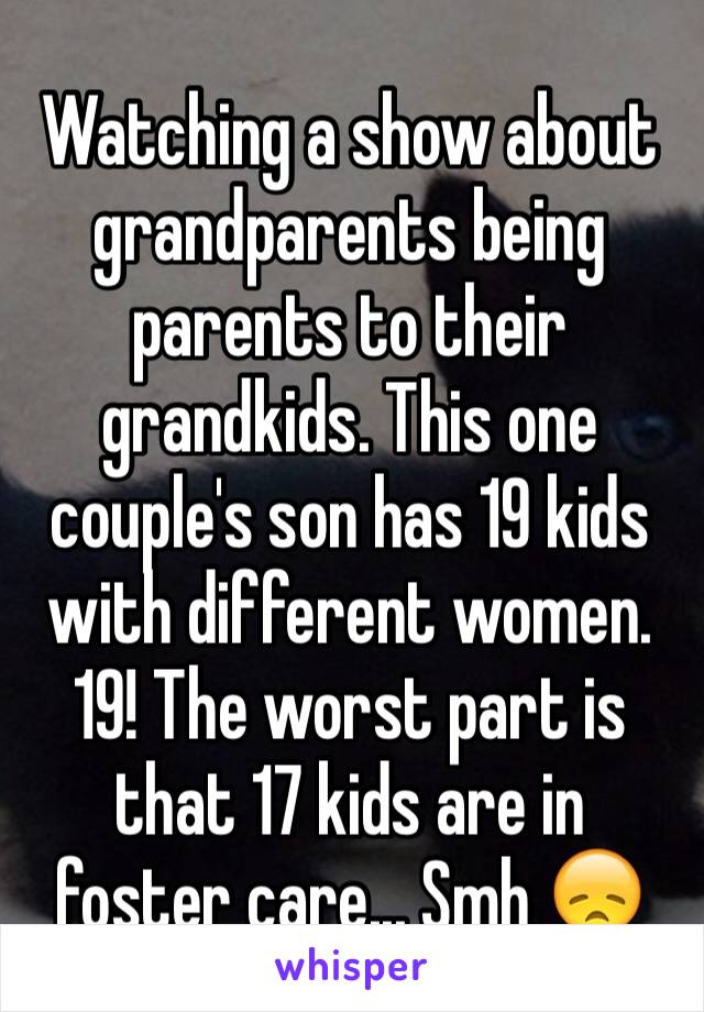 Watching a show about grandparents being parents to their grandkids. This one couple's son has 19 kids with different women. 19! The worst part is that 17 kids are in foster care... Smh 😞