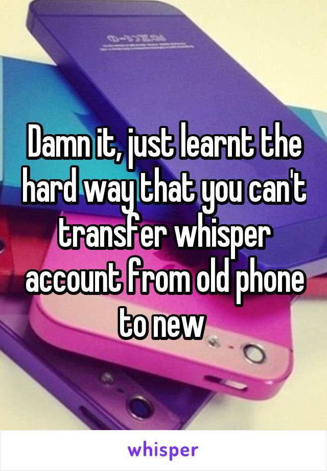 Damn it, just learnt the hard way that you can't transfer whisper account from old phone to new 